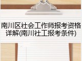 南川区社会工作师报考资格详解(南川社工报考条件)
