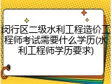 闵行区二级水利工程造价工程师考试需要什么学历(水利工程师学历要求)