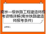 南京一级铁路工程建造师报考资格详解(南京铁路建造师报考条件)