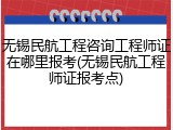无锡民航工程咨询工程师证在哪里报考(无锡民航工程师证报考点)