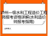 泸州一级水利工程造价工程师报考资格详解(水利造价师报考指南)