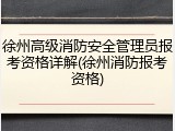 徐州高级消防安全管理员报考资格详解(徐州消防报考资格)
