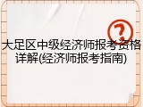 大足区中级经济师报考资格详解(经济师报考指南)