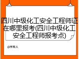 四川中级化工安全工程师证在哪里报考(四川中级化工安全工程师报考点)
