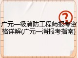 广元一级消防工程师报考资格详解(广元一消报考指南)