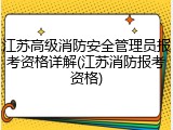 江苏高级消防安全管理员报考资格详解(江苏消防报考资格)