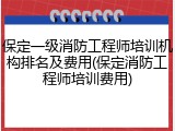 保定一级消防工程师培训机构排名及费用(保定消防工程师培训费用)