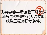 大兴安岭一级铁路工程建造师报考资格详解(大兴安岭铁路工程师报考条件)