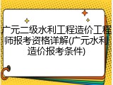 广元二级水利工程造价工程师报考资格详解(广元水利造价报考条件)