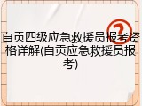 自贡四级应急救援员报考资格详解(自贡应急救援员报考)