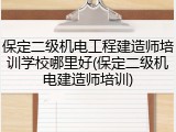 保定二级机电工程建造师培训学校哪里好(保定二级机电建造师培训)