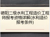 德阳二级水利工程造价工程师报考资格详解(水利造价报考条件)