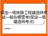 保定一级铁路工程建造师考试一般在哪里考(保定一级建造师考点)