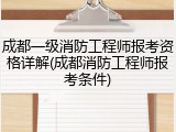 成都一级消防工程师报考资格详解(成都消防工程师报考条件)