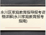 永川区家庭教育指导报考资格详解(永川家庭教育报考指南)