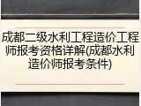 成都二级水利工程造价工程师报考资格详解(成都水利造价师报考条件)
