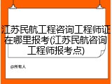 江苏民航工程咨询工程师证在哪里报考(江苏民航咨询工程师报考点)