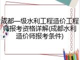 成都一级水利工程造价工程师报考资格详解(成都水利造价师报考条件)