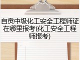 自贡中级化工安全工程师证在哪里报考(化工安全工程师报考)
