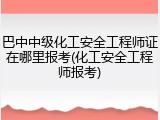 巴中中级化工安全工程师证在哪里报考(化工安全工程师报考)