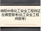 绵阳中级化工安全工程师证在哪里报考(化工安全工程师报考)