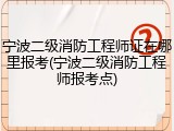 宁波二级消防工程师证在哪里报考(宁波二级消防工程师报考点)