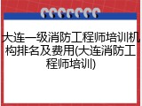 大连一级消防工程师培训机构排名及费用(大连消防工程师培训)