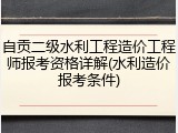 自贡二级水利工程造价工程师报考资格详解(水利造价报考条件)
