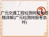 广元交通工程检测师报考资格详解(广元检测师报考条件)