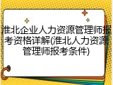 淮北企业人力资源管理师报考资格详解(淮北人力资源管理师报考条件)