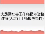 大足区社会工作师报考资格详解(大足社工师报考条件)