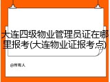 大连四级物业管理员证在哪里报考(大连物业证报考点)