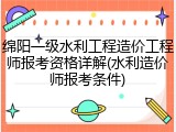 绵阳一级水利工程造价工程师报考资格详解(水利造价师报考条件)