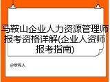 马鞍山企业人力资源管理师报考资格详解(企业人资师报考指南)