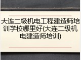 大连二级机电工程建造师培训学校哪里好(大连二级机电建造师培训)