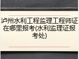 泸州水利工程监理工程师证在哪里报考(水利监理证报考处)