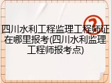 四川水利工程监理工程师证在哪里报考(四川水利监理工程师报考点)