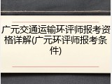 广元交通运输环评师报考资格详解(广元环评师报考条件)