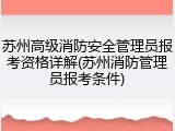 苏州高级消防安全管理员报考资格详解(苏州消防管理员报考条件)