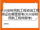 大兴安岭民航工程咨询工程师证在哪里报考(大兴安岭民航工程师报考)