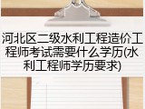 河北区二级水利工程造价工程师考试需要什么学历(水利工程师学历要求)