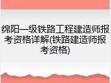 绵阳一级铁路工程建造师报考资格详解(铁路建造师报考资格)