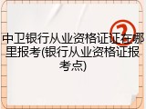 中卫银行从业资格证证在哪里报考(银行从业资格证报考点)
