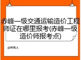 赤峰一级交通运输造价工程师证在哪里报考(赤峰一级造价师报考点)