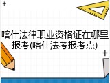 喀什法律职业资格证在哪里报考(喀什法考报考点)