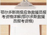 鄂尔多斯高级应急救援员报考资格详解(鄂尔多斯救援员报考资格)