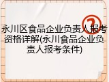 永川区食品企业负责人报考资格详解(永川食品企业负责人报考条件)