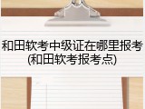 和田软考中级证在哪里报考(和田软考报考点)