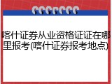 喀什证券从业资格证证在哪里报考(喀什证券报考地点)