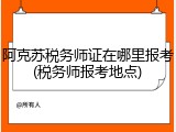 阿克苏税务师证在哪里报考(税务师报考地点)